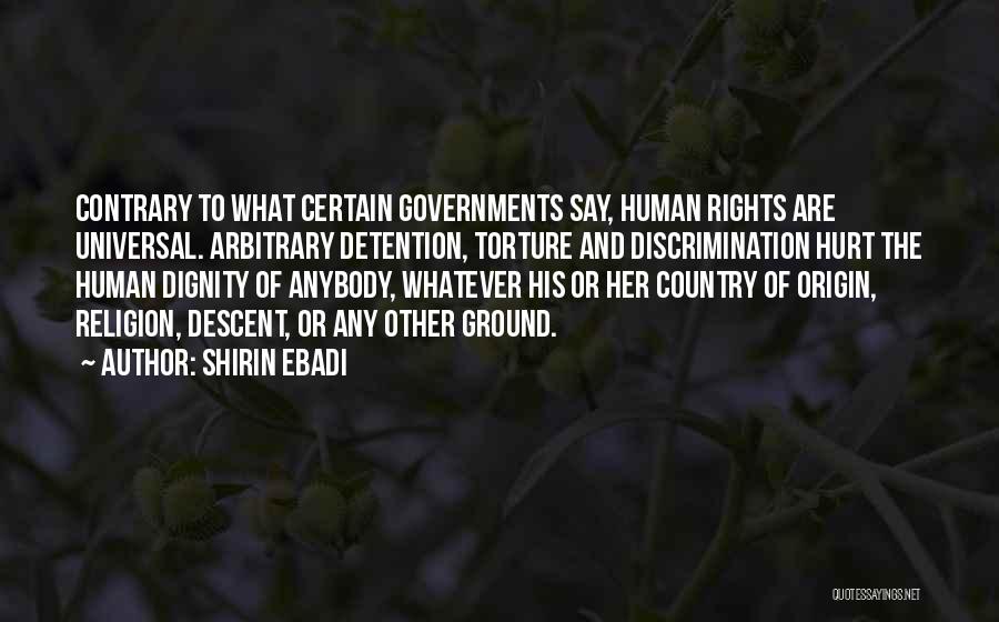 Shirin Ebadi Quotes: Contrary To What Certain Governments Say, Human Rights Are Universal. Arbitrary Detention, Torture And Discrimination Hurt The Human Dignity Of