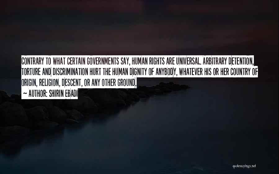 Shirin Ebadi Quotes: Contrary To What Certain Governments Say, Human Rights Are Universal. Arbitrary Detention, Torture And Discrimination Hurt The Human Dignity Of