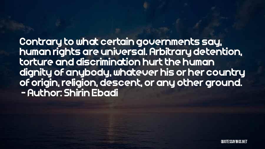 Shirin Ebadi Quotes: Contrary To What Certain Governments Say, Human Rights Are Universal. Arbitrary Detention, Torture And Discrimination Hurt The Human Dignity Of