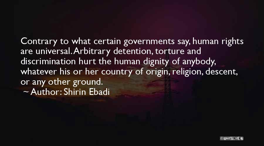 Shirin Ebadi Quotes: Contrary To What Certain Governments Say, Human Rights Are Universal. Arbitrary Detention, Torture And Discrimination Hurt The Human Dignity Of