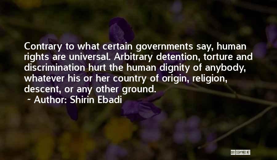 Shirin Ebadi Quotes: Contrary To What Certain Governments Say, Human Rights Are Universal. Arbitrary Detention, Torture And Discrimination Hurt The Human Dignity Of