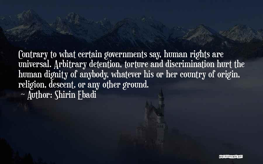 Shirin Ebadi Quotes: Contrary To What Certain Governments Say, Human Rights Are Universal. Arbitrary Detention, Torture And Discrimination Hurt The Human Dignity Of