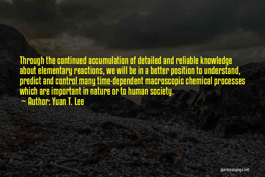 Yuan T. Lee Quotes: Through The Continued Accumulation Of Detailed And Reliable Knowledge About Elementary Reactions, We Will Be In A Better Position To