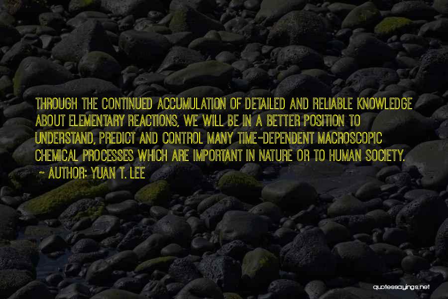 Yuan T. Lee Quotes: Through The Continued Accumulation Of Detailed And Reliable Knowledge About Elementary Reactions, We Will Be In A Better Position To