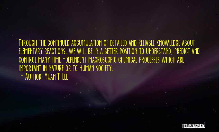 Yuan T. Lee Quotes: Through The Continued Accumulation Of Detailed And Reliable Knowledge About Elementary Reactions, We Will Be In A Better Position To