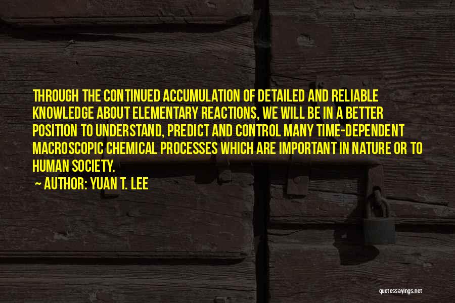 Yuan T. Lee Quotes: Through The Continued Accumulation Of Detailed And Reliable Knowledge About Elementary Reactions, We Will Be In A Better Position To