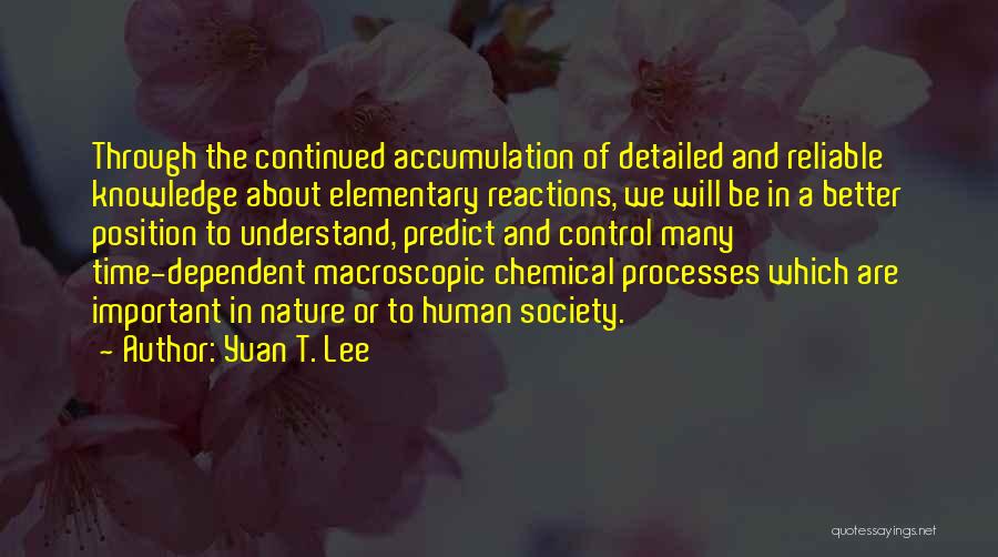 Yuan T. Lee Quotes: Through The Continued Accumulation Of Detailed And Reliable Knowledge About Elementary Reactions, We Will Be In A Better Position To