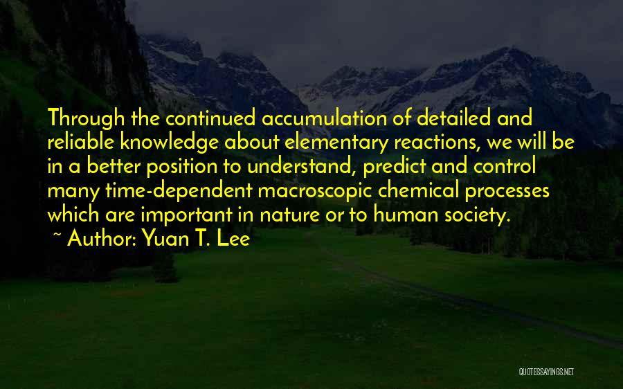 Yuan T. Lee Quotes: Through The Continued Accumulation Of Detailed And Reliable Knowledge About Elementary Reactions, We Will Be In A Better Position To