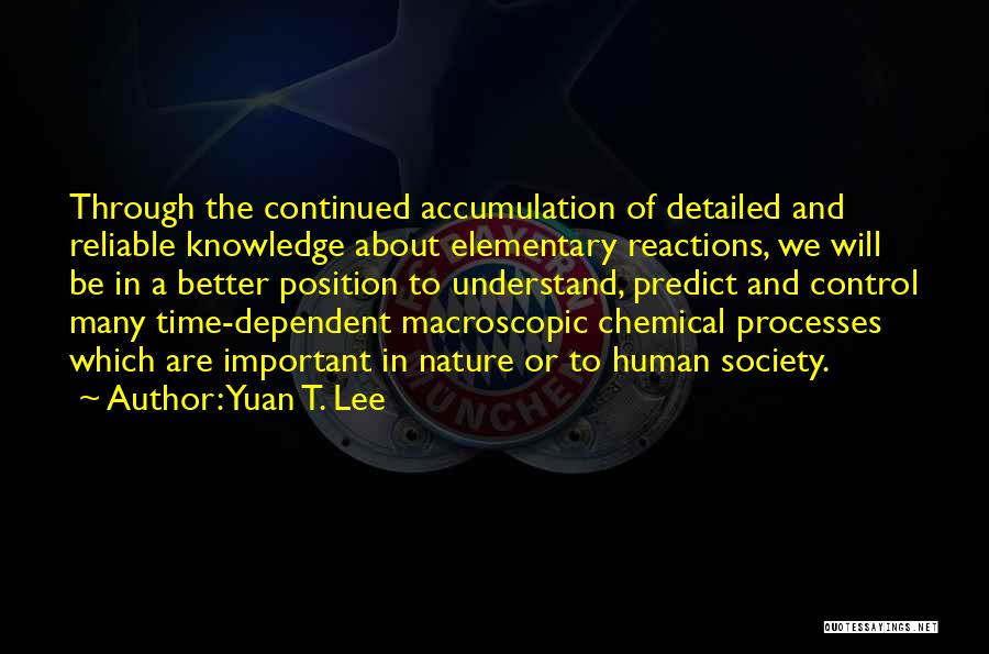 Yuan T. Lee Quotes: Through The Continued Accumulation Of Detailed And Reliable Knowledge About Elementary Reactions, We Will Be In A Better Position To