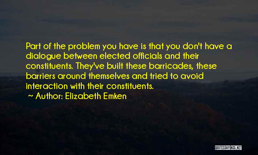 Elizabeth Emken Quotes: Part Of The Problem You Have Is That You Don't Have A Dialogue Between Elected Officials And Their Constituents. They've