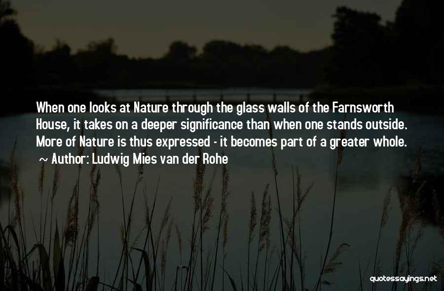 Ludwig Mies Van Der Rohe Quotes: When One Looks At Nature Through The Glass Walls Of The Farnsworth House, It Takes On A Deeper Significance Than