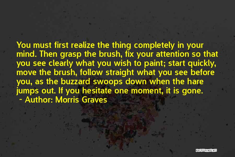 Morris Graves Quotes: You Must First Realize The Thing Completely In Your Mind. Then Grasp The Brush, Fix Your Attention So That You