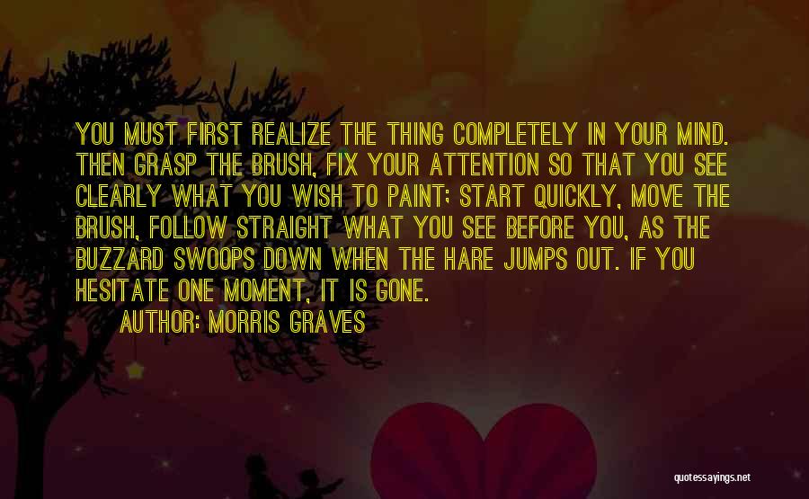 Morris Graves Quotes: You Must First Realize The Thing Completely In Your Mind. Then Grasp The Brush, Fix Your Attention So That You