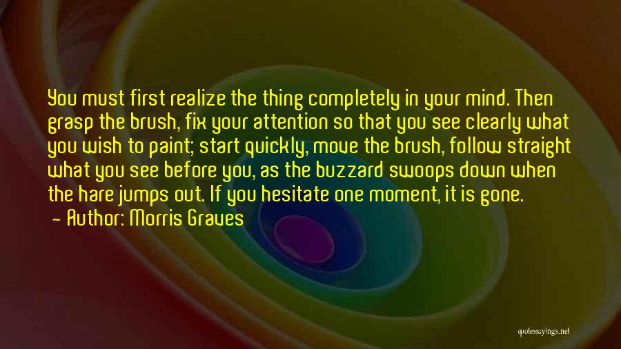 Morris Graves Quotes: You Must First Realize The Thing Completely In Your Mind. Then Grasp The Brush, Fix Your Attention So That You