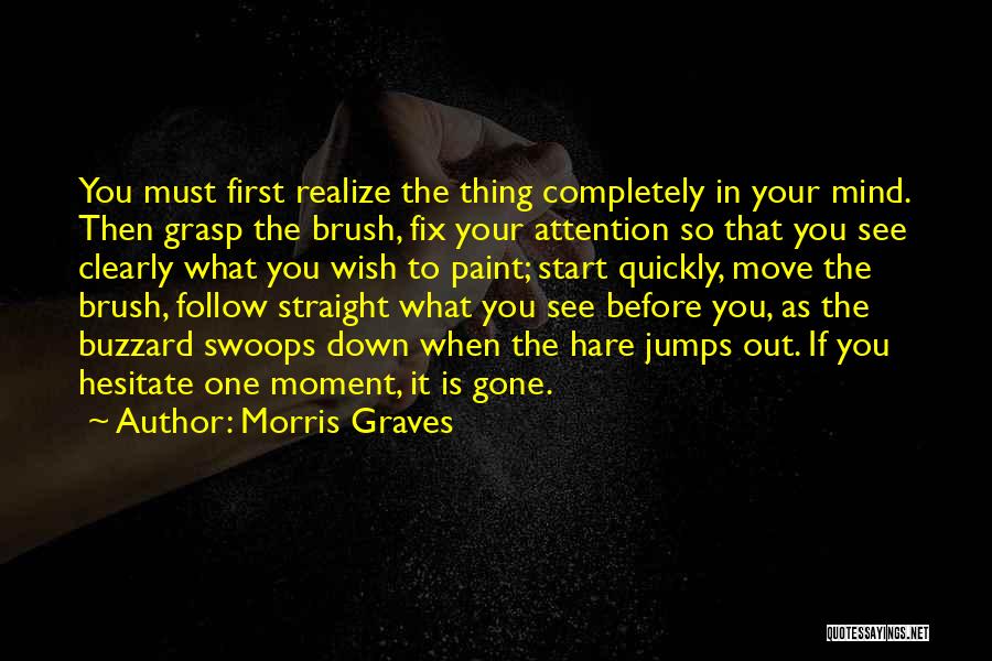 Morris Graves Quotes: You Must First Realize The Thing Completely In Your Mind. Then Grasp The Brush, Fix Your Attention So That You