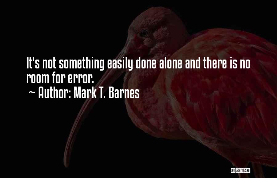 Mark T. Barnes Quotes: It's Not Something Easily Done Alone And There Is No Room For Error.