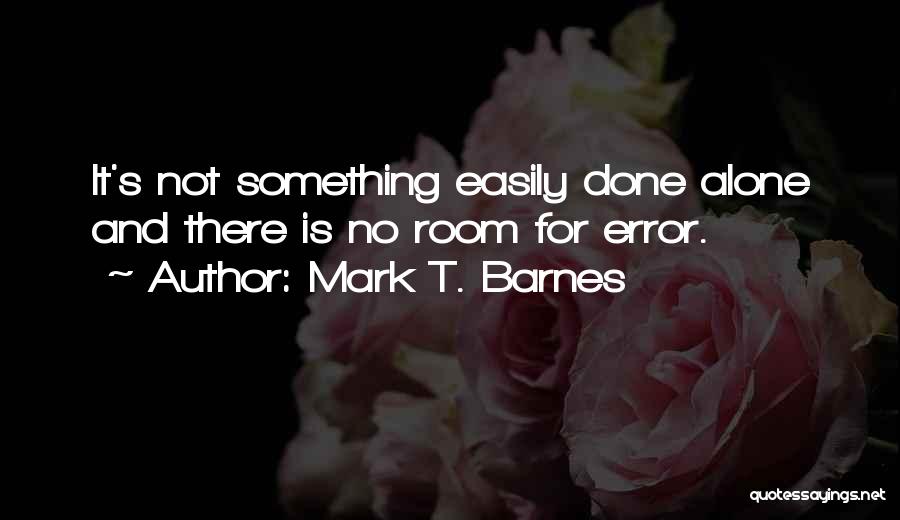 Mark T. Barnes Quotes: It's Not Something Easily Done Alone And There Is No Room For Error.