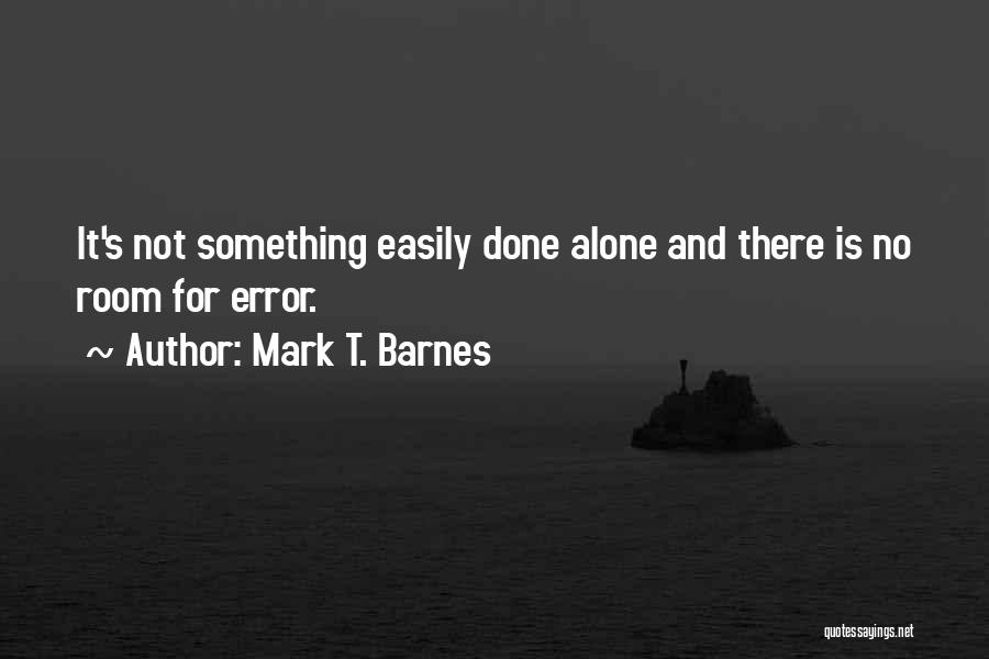 Mark T. Barnes Quotes: It's Not Something Easily Done Alone And There Is No Room For Error.