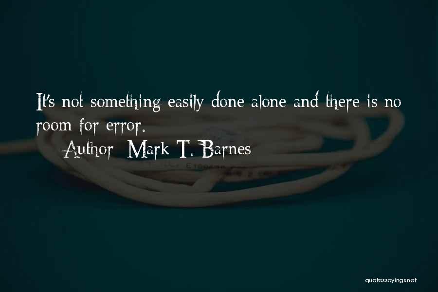 Mark T. Barnes Quotes: It's Not Something Easily Done Alone And There Is No Room For Error.