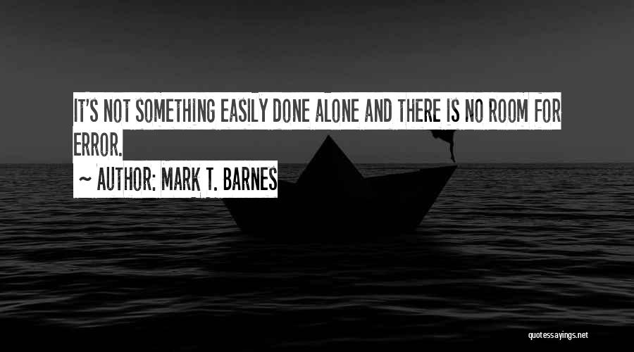 Mark T. Barnes Quotes: It's Not Something Easily Done Alone And There Is No Room For Error.