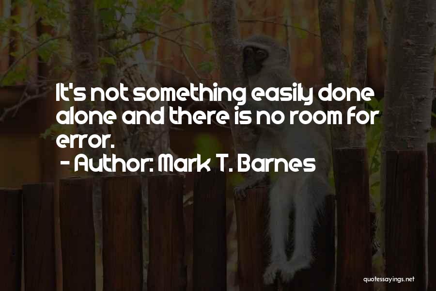 Mark T. Barnes Quotes: It's Not Something Easily Done Alone And There Is No Room For Error.