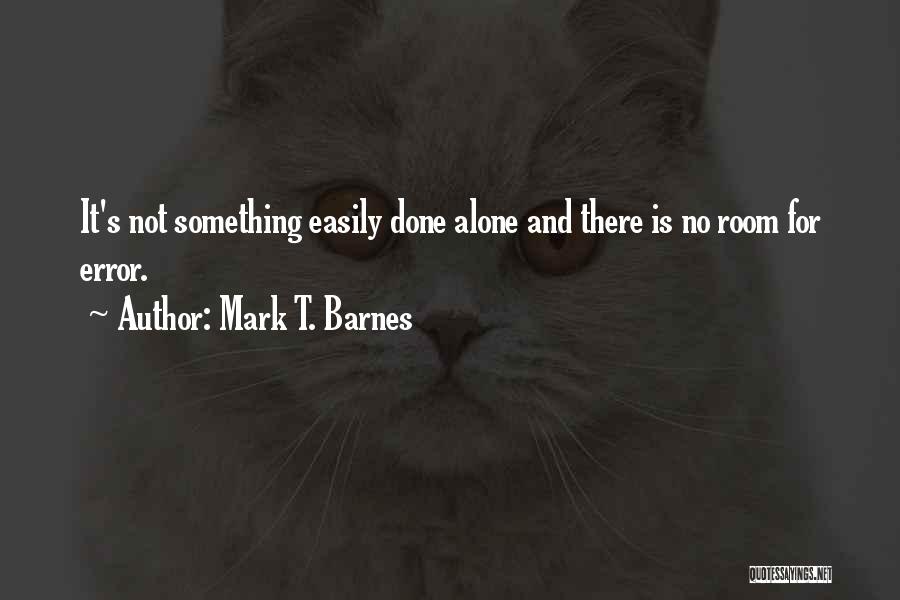 Mark T. Barnes Quotes: It's Not Something Easily Done Alone And There Is No Room For Error.