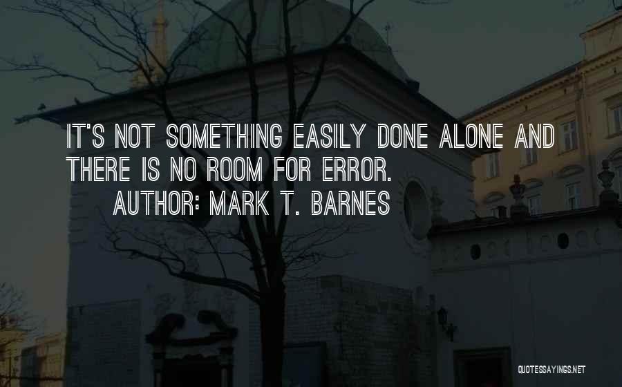 Mark T. Barnes Quotes: It's Not Something Easily Done Alone And There Is No Room For Error.