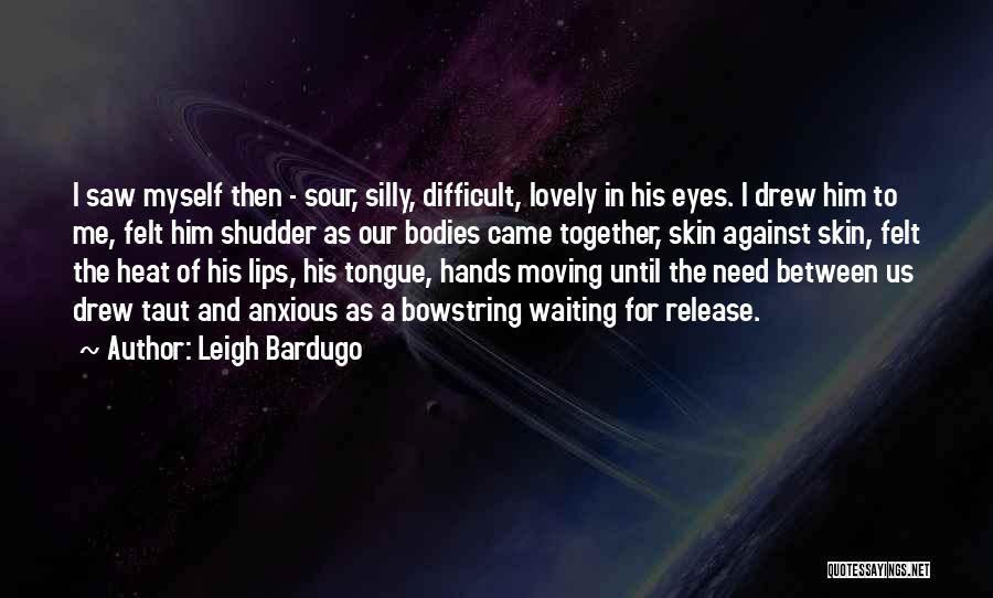 Leigh Bardugo Quotes: I Saw Myself Then - Sour, Silly, Difficult, Lovely In His Eyes. I Drew Him To Me, Felt Him Shudder