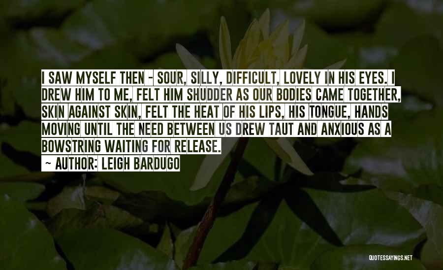Leigh Bardugo Quotes: I Saw Myself Then - Sour, Silly, Difficult, Lovely In His Eyes. I Drew Him To Me, Felt Him Shudder