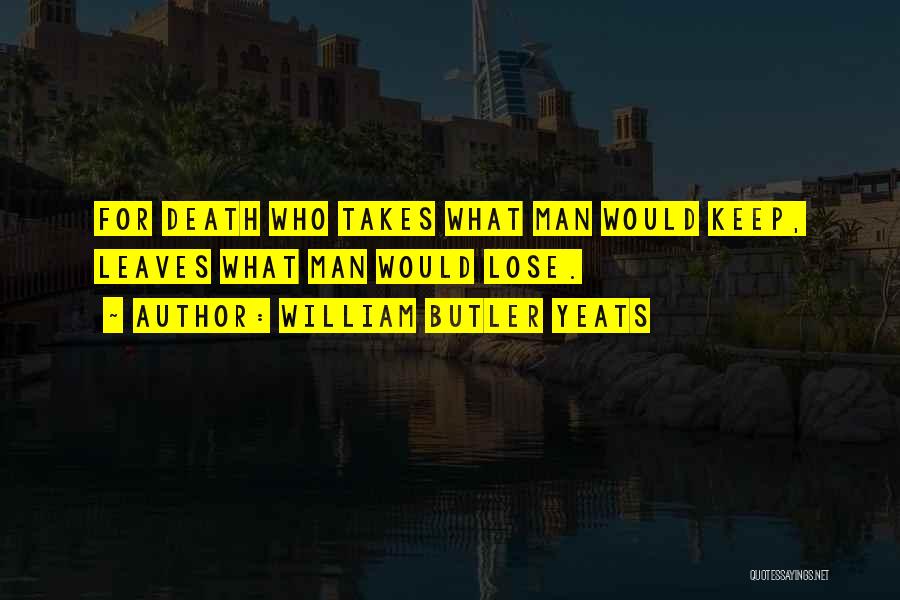 William Butler Yeats Quotes: For Death Who Takes What Man Would Keep, Leaves What Man Would Lose.