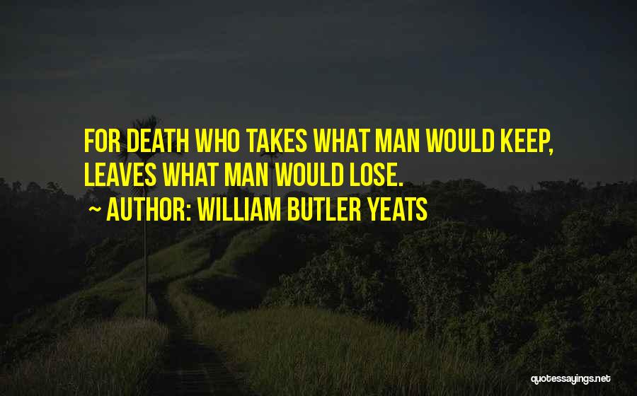 William Butler Yeats Quotes: For Death Who Takes What Man Would Keep, Leaves What Man Would Lose.