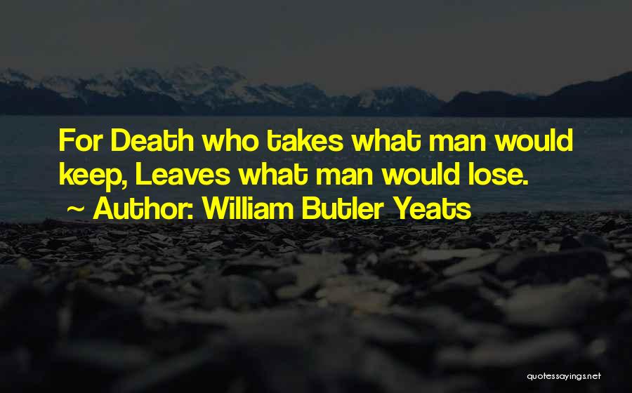 William Butler Yeats Quotes: For Death Who Takes What Man Would Keep, Leaves What Man Would Lose.