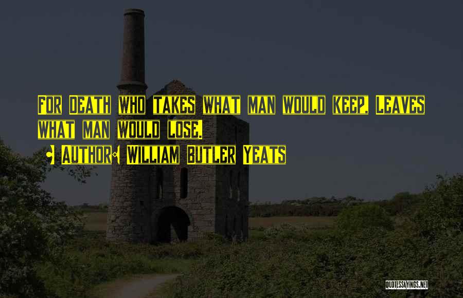 William Butler Yeats Quotes: For Death Who Takes What Man Would Keep, Leaves What Man Would Lose.