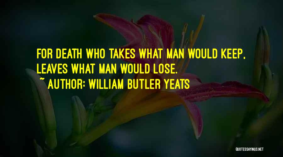 William Butler Yeats Quotes: For Death Who Takes What Man Would Keep, Leaves What Man Would Lose.