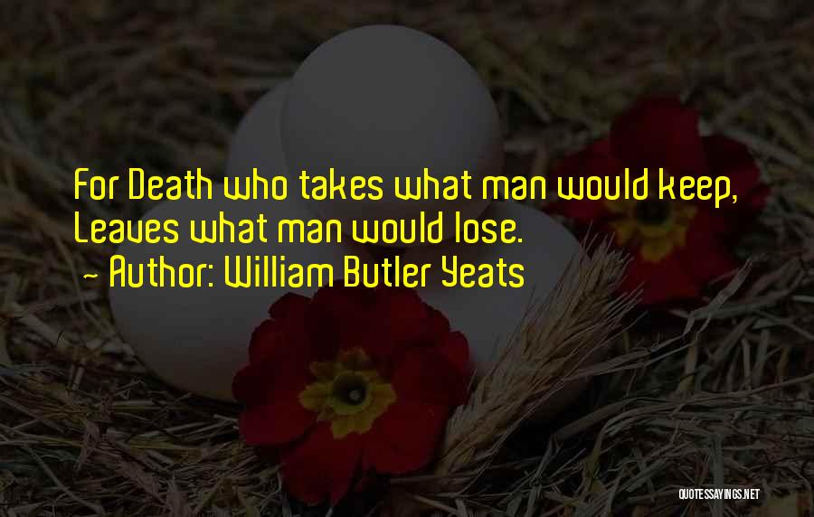 William Butler Yeats Quotes: For Death Who Takes What Man Would Keep, Leaves What Man Would Lose.