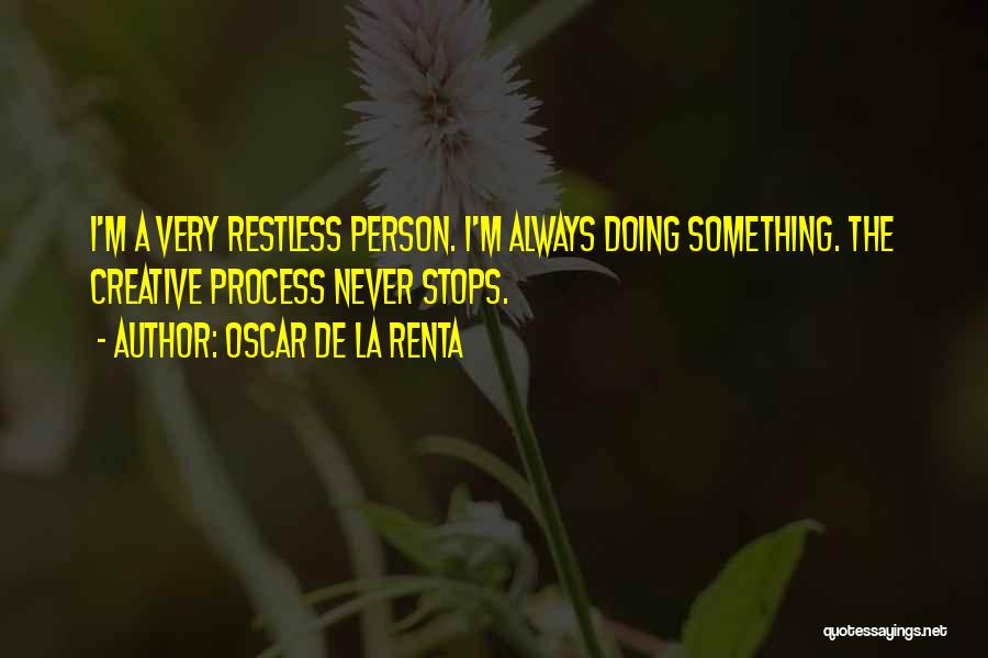 Oscar De La Renta Quotes: I'm A Very Restless Person. I'm Always Doing Something. The Creative Process Never Stops.