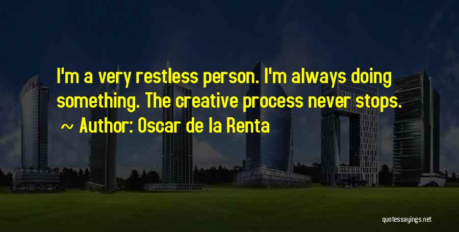 Oscar De La Renta Quotes: I'm A Very Restless Person. I'm Always Doing Something. The Creative Process Never Stops.