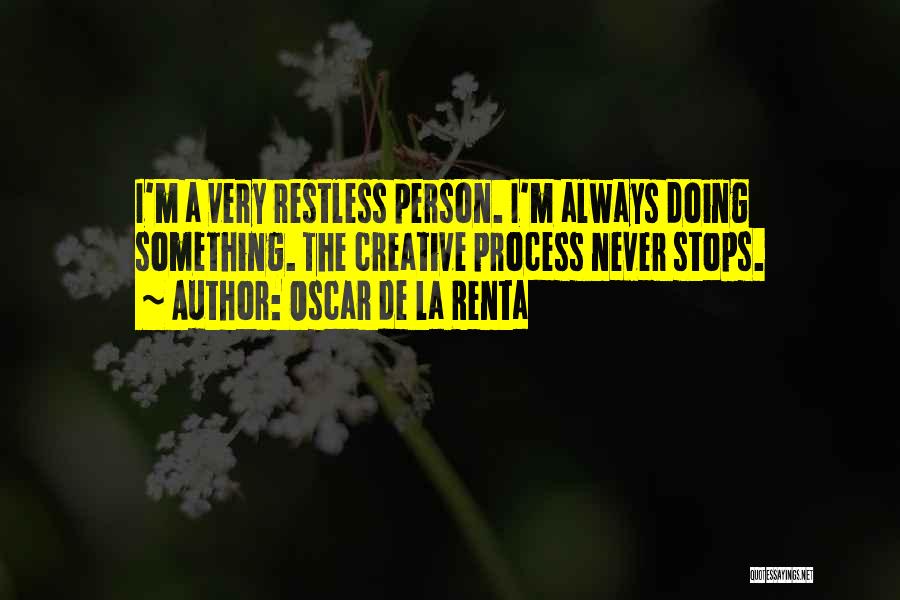 Oscar De La Renta Quotes: I'm A Very Restless Person. I'm Always Doing Something. The Creative Process Never Stops.