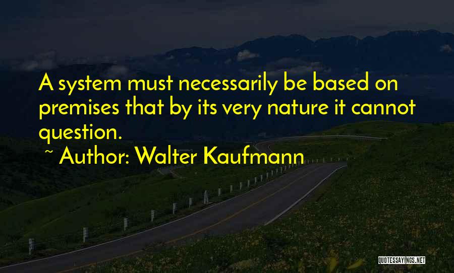 Walter Kaufmann Quotes: A System Must Necessarily Be Based On Premises That By Its Very Nature It Cannot Question.