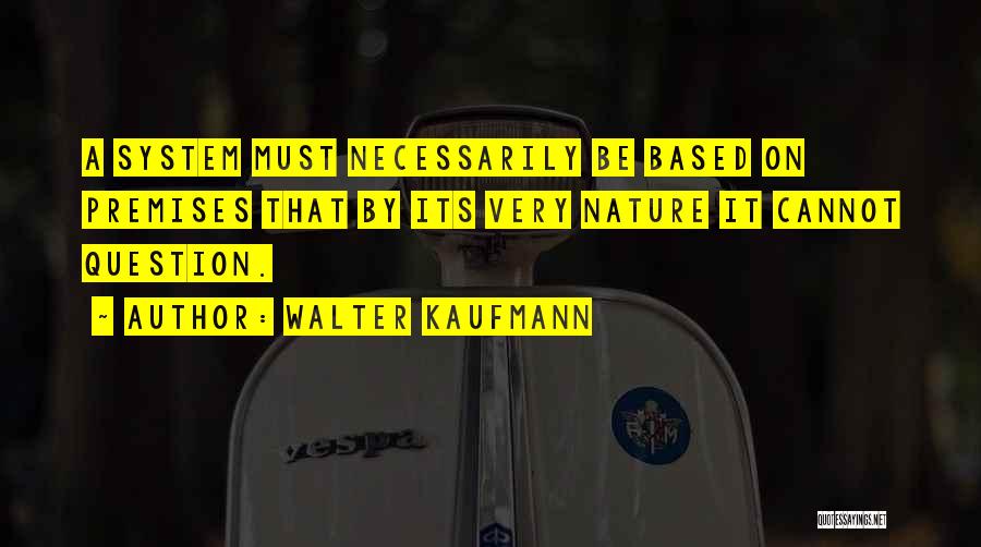 Walter Kaufmann Quotes: A System Must Necessarily Be Based On Premises That By Its Very Nature It Cannot Question.