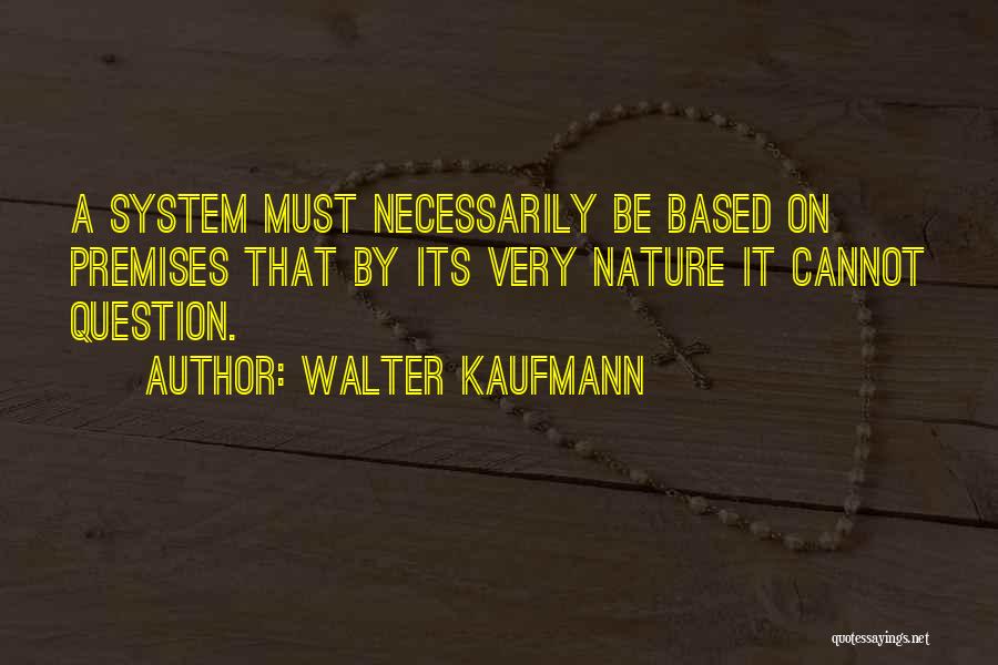 Walter Kaufmann Quotes: A System Must Necessarily Be Based On Premises That By Its Very Nature It Cannot Question.