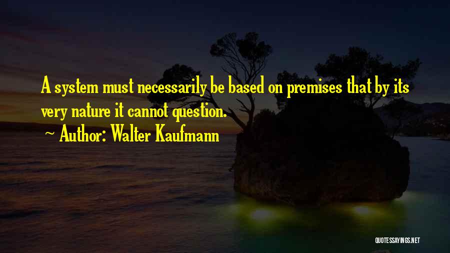 Walter Kaufmann Quotes: A System Must Necessarily Be Based On Premises That By Its Very Nature It Cannot Question.