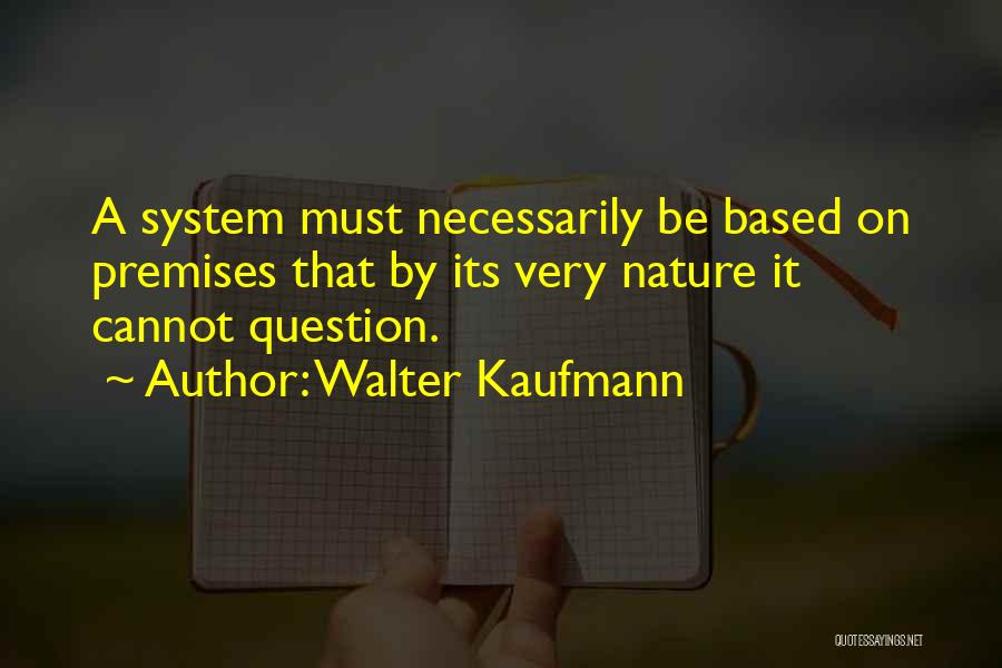 Walter Kaufmann Quotes: A System Must Necessarily Be Based On Premises That By Its Very Nature It Cannot Question.