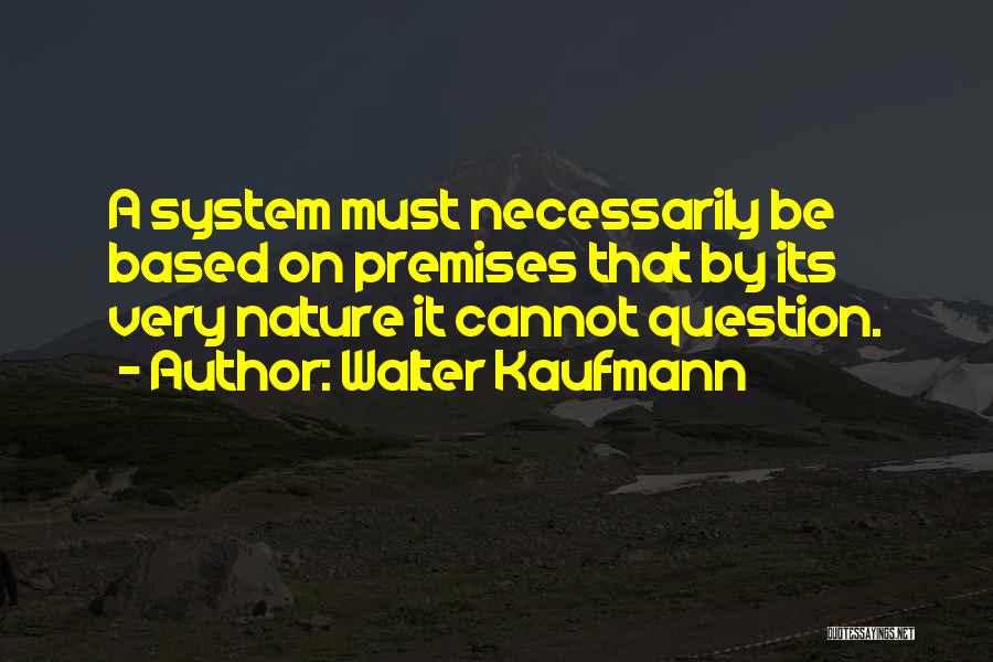 Walter Kaufmann Quotes: A System Must Necessarily Be Based On Premises That By Its Very Nature It Cannot Question.