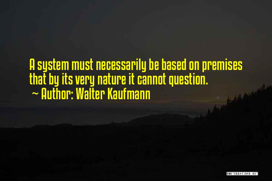 Walter Kaufmann Quotes: A System Must Necessarily Be Based On Premises That By Its Very Nature It Cannot Question.