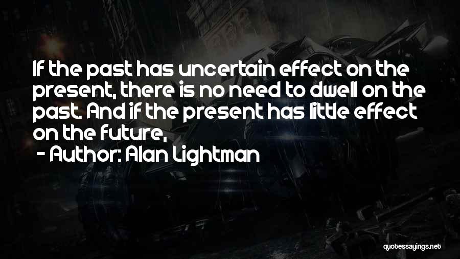 Alan Lightman Quotes: If The Past Has Uncertain Effect On The Present, There Is No Need To Dwell On The Past. And If