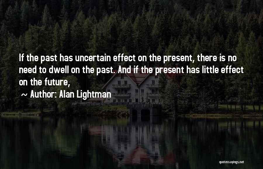 Alan Lightman Quotes: If The Past Has Uncertain Effect On The Present, There Is No Need To Dwell On The Past. And If