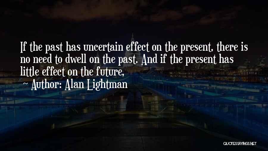 Alan Lightman Quotes: If The Past Has Uncertain Effect On The Present, There Is No Need To Dwell On The Past. And If