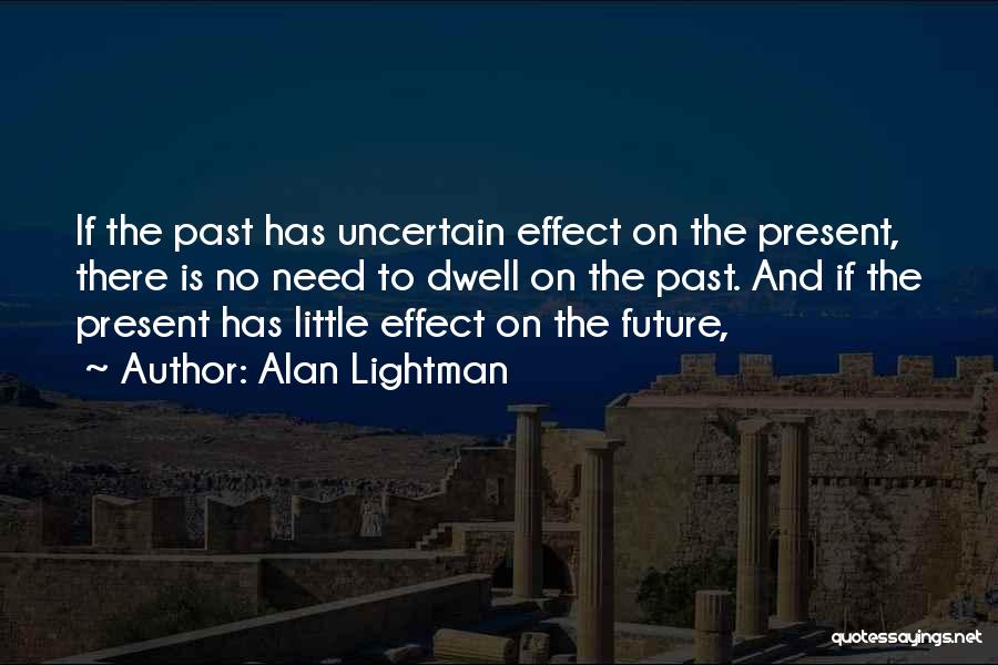 Alan Lightman Quotes: If The Past Has Uncertain Effect On The Present, There Is No Need To Dwell On The Past. And If