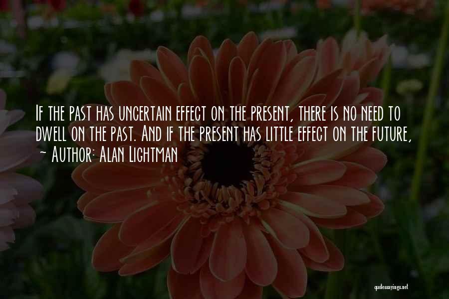 Alan Lightman Quotes: If The Past Has Uncertain Effect On The Present, There Is No Need To Dwell On The Past. And If